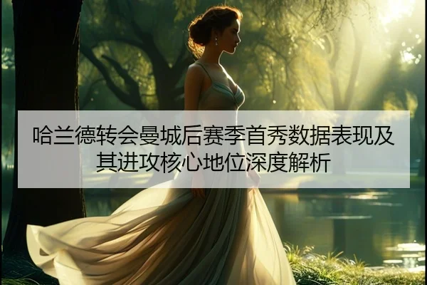 哈兰德转会曼城后赛季首秀数据表现及其进攻核心地位深度解析